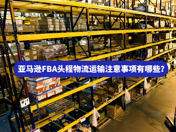 亞馬遜FBA頭程物流運(yùn)輸注意事項(xiàng)有哪些？